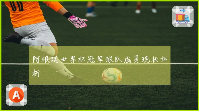 阿根廷世界杯冠军球队成员现状评析