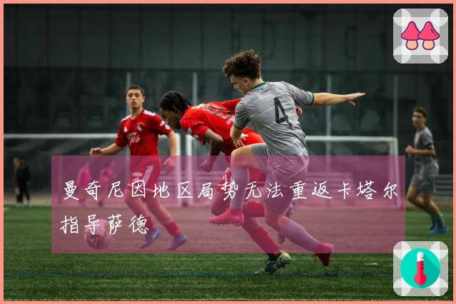 曼奇尼因地区局势无法重返卡塔尔指导萨德