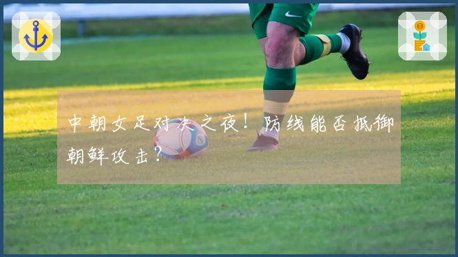 中朝女足对决之夜！防线能否抵御朝鲜攻击？
