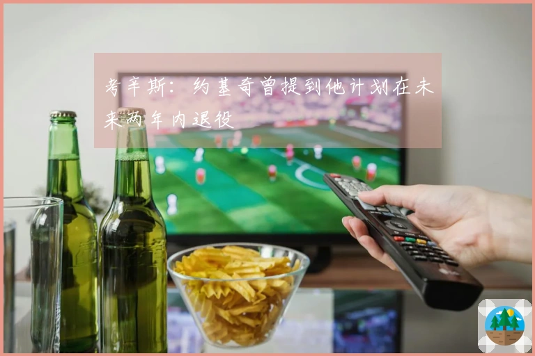 考辛斯：约基奇曾提到他计划在未来两年内退役