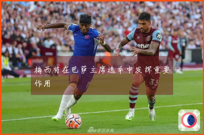 梅西将在巴萨主席选举中发挥重要作用