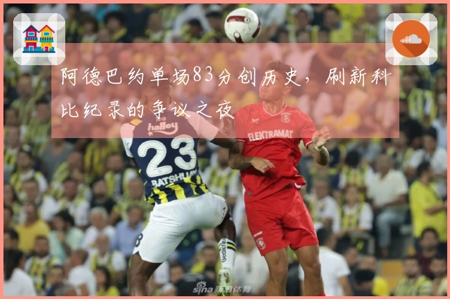 阿德巴约单场83分创历史，刷新科比纪录的争议之夜