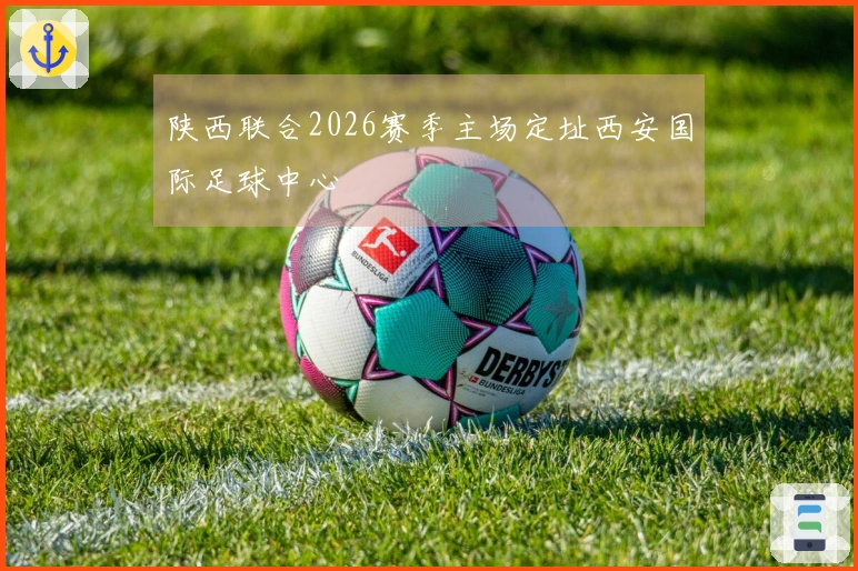 陕西联合2026赛季主场定址西安国际足球中心