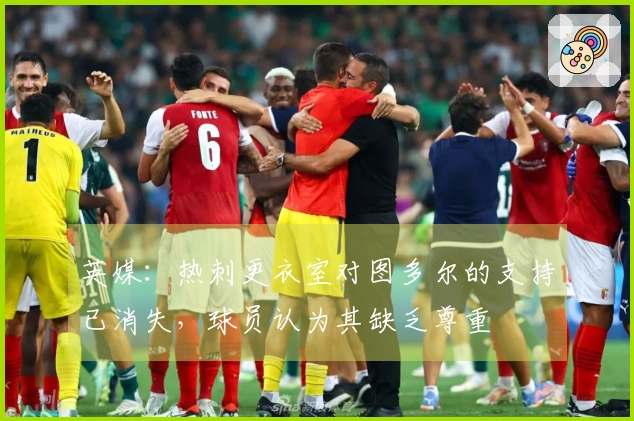 英媒：热刺更衣室对图多尔的支持已消失，球员认为其缺乏尊重