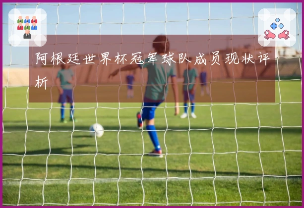 阿根廷世界杯冠军球队成员现状评析