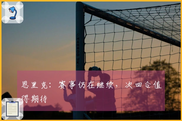 恩里克：赛事仍在继续，次回合值得期待