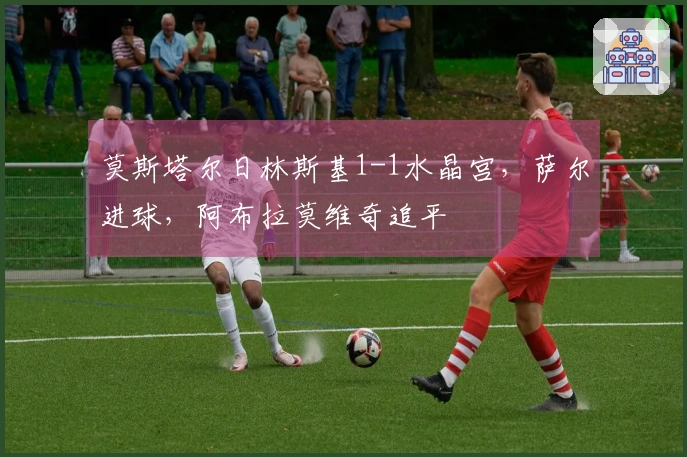 莫斯塔尔日林斯基1-1水晶宫，萨尔进球，阿布拉莫维奇追平