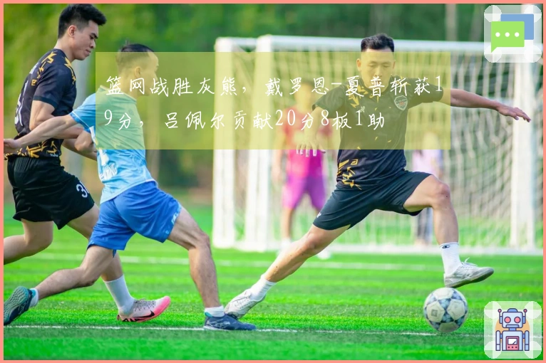 篮网战胜灰熊，戴罗恩-夏普斩获19分，吕佩尔贡献20分8板1助