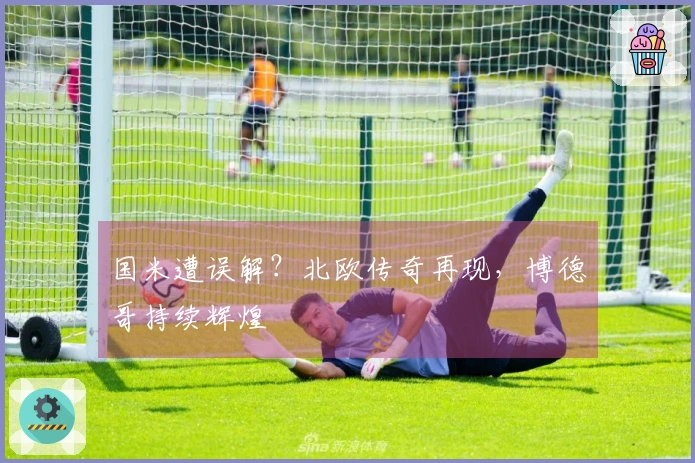 国米遭误解？北欧传奇再现，博德哥持续辉煌