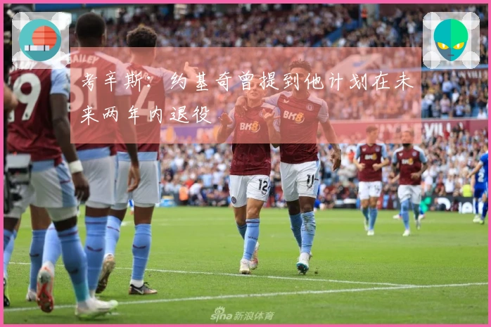 考辛斯：约基奇曾提到他计划在未来两年内退役