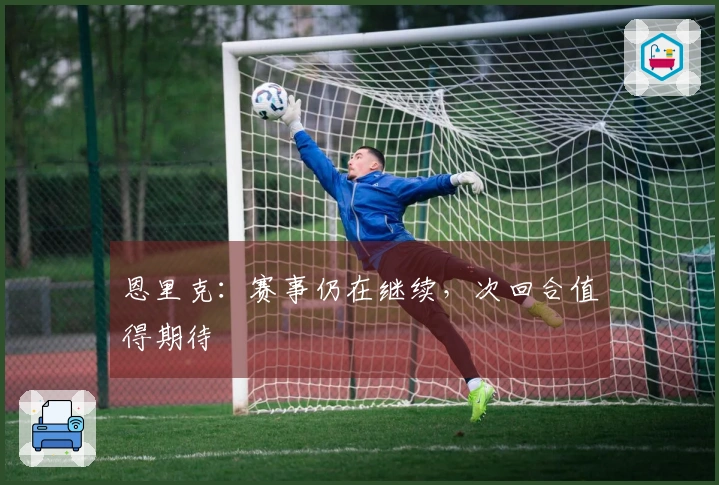 恩里克：赛事仍在继续，次回合值得期待