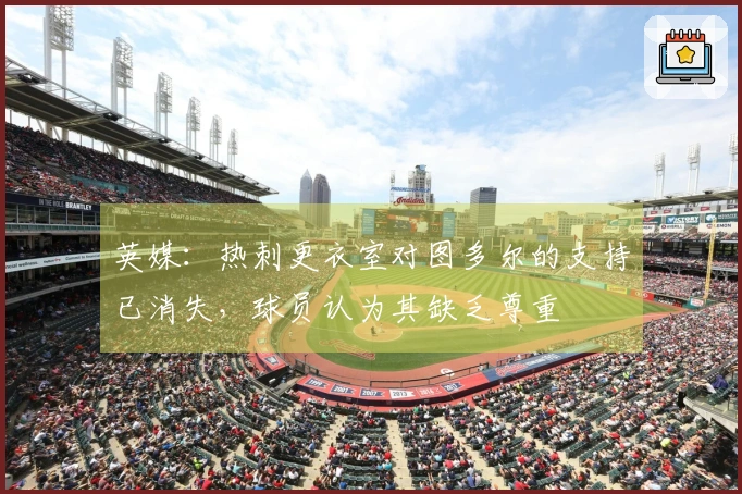 英媒：热刺更衣室对图多尔的支持已消失，球员认为其缺乏尊重