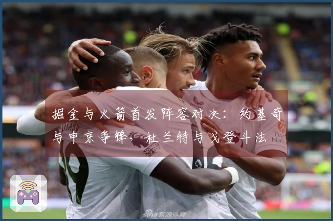 掘金与火箭首发阵容对决：约基奇与申京争锋，杜兰特与戈登斗法