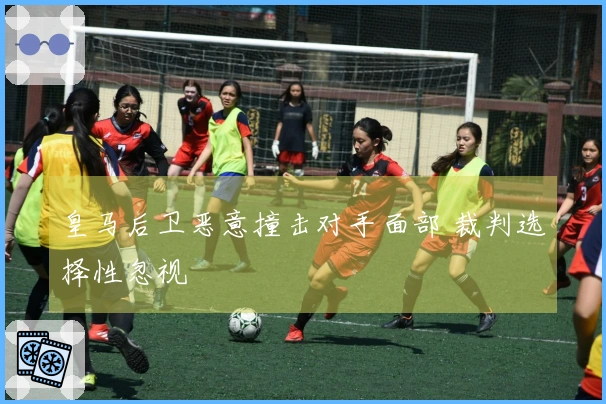 皇马后卫恶意撞击对手面部 裁判选择性忽视