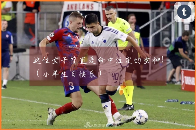 这位女子简直是命中注定的女神！（小羊生日快乐）