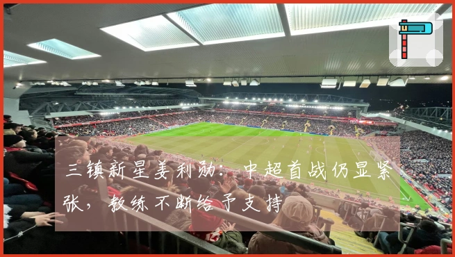 三镇新星姜利勋：中超首战仍显紧张，教练不断给予支持