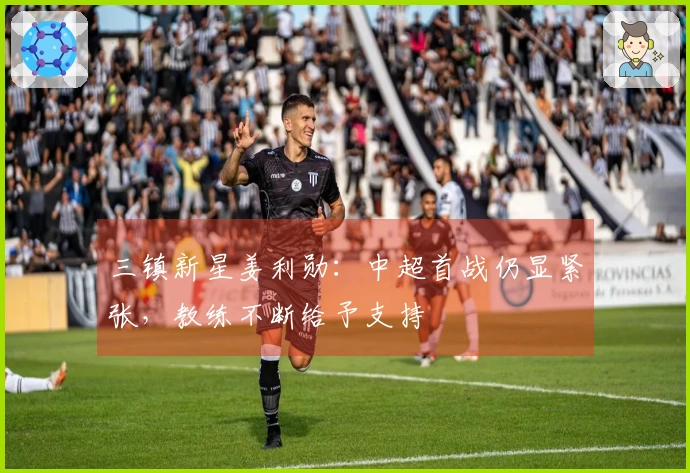 三镇新星姜利勋：中超首战仍显紧张，教练不断给予支持