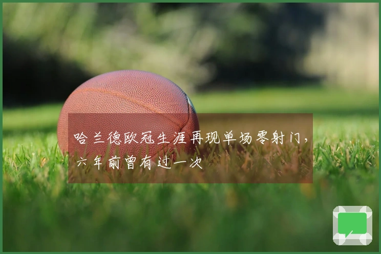 哈兰德欧冠生涯再现单场零射门，六年前曾有过一次