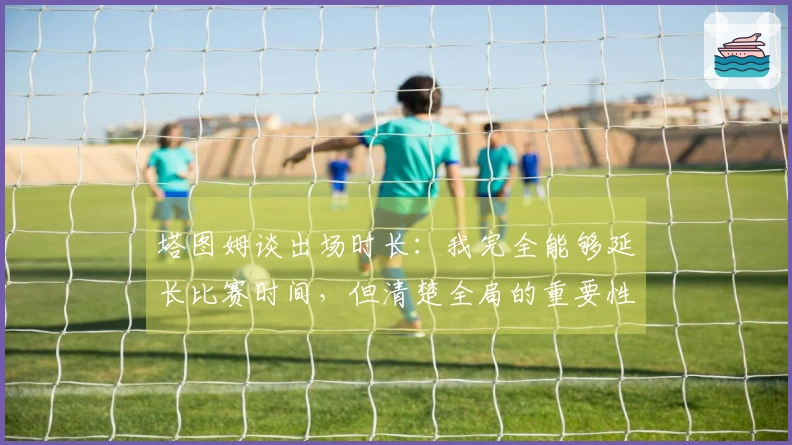 塔图姆谈出场时长：我完全能够延长比赛时间，但清楚全局的重要性