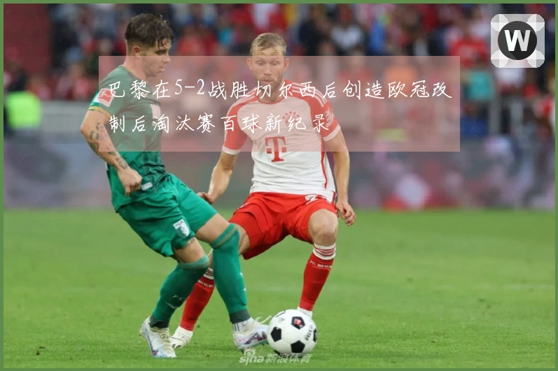 巴黎在5-2战胜切尔西后创造欧冠改制后淘汰赛百球新纪录