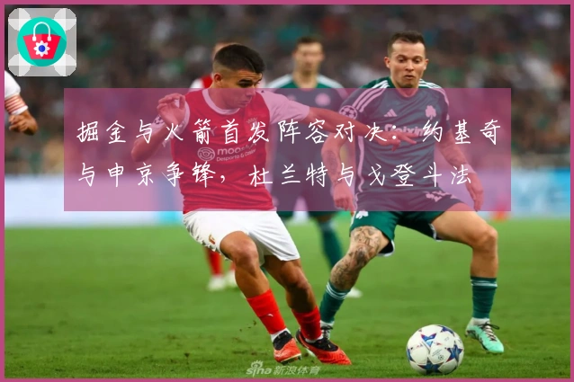 掘金与火箭首发阵容对决：约基奇与申京争锋，杜兰特与戈登斗法