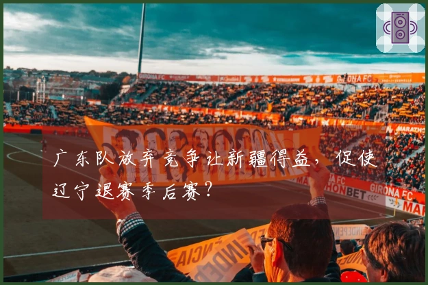 广东队放弃竞争让新疆得益，促使辽宁退赛季后赛？